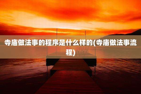 寺庙做法事的程序是什么样的(寺庙做法事流程)