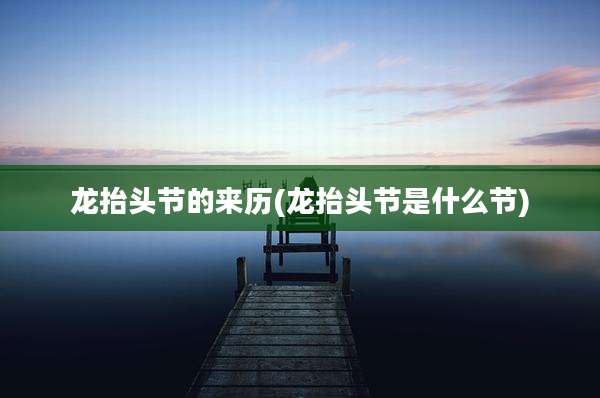 龙抬头节的来历(龙抬头节是什么节)