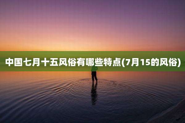 中国七月十五风俗有哪些特点(7月15的风俗)