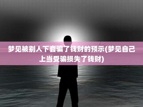 梦见被别人下套骗了钱财的预示(梦见自己上当受骗损失了钱财)