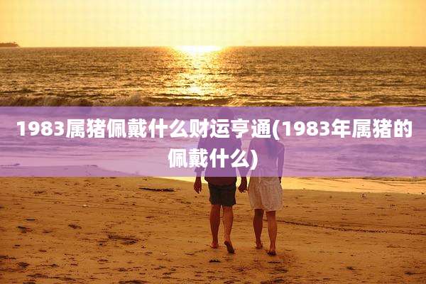1983属猪佩戴什么财运亨通(1983年属猪的佩戴什么)