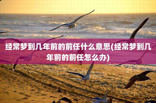 经常梦到几年前的前任什么意思(经常梦到几年前的前任怎么办)