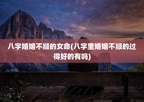 八字婚姻不顺的女命(八字里婚姻不顺的过得好的有吗)