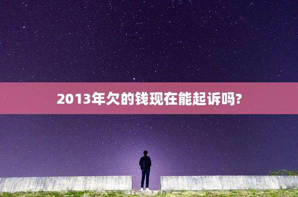 2013年欠的钱现在能起诉吗?