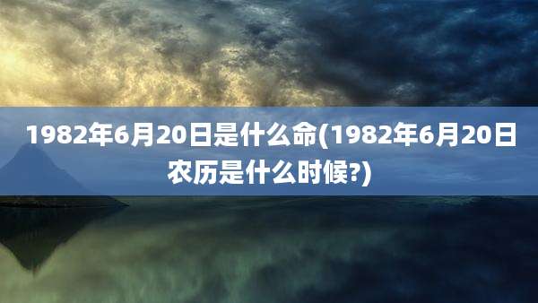 1982年6月20日是什么命(1982年6月20日农历是什么时候?)