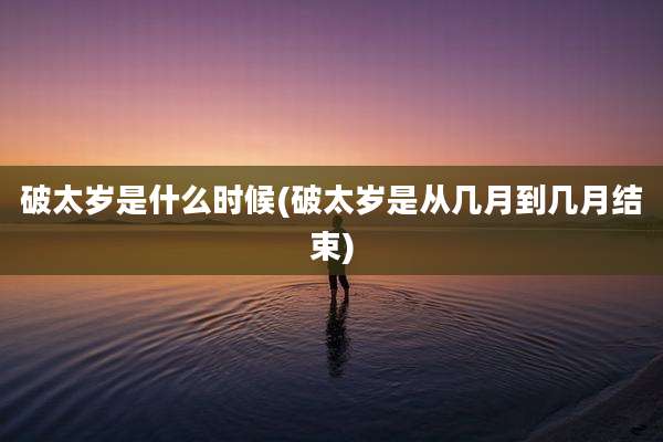破太岁是什么时候(破太岁是从几月到几月结束)
