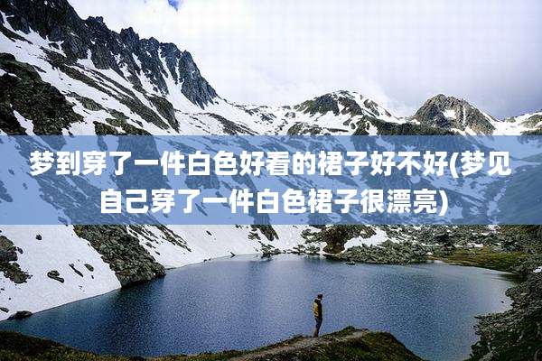 梦到穿了一件白色好看的裙子好不好(梦见自己穿了一件白色裙子很漂亮)