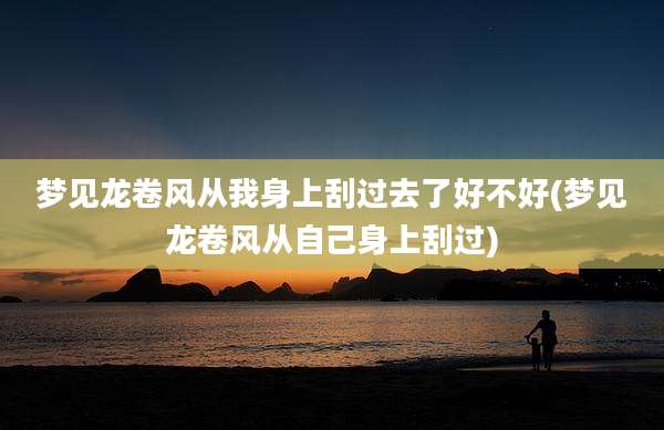 梦见龙卷风从我身上刮过去了好不好(梦见龙卷风从自己身上刮过)