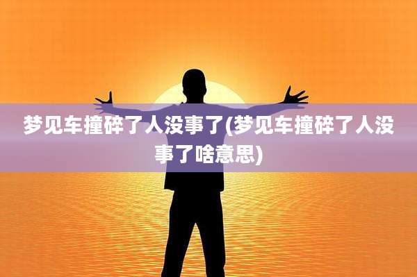 梦见车撞碎了人没事了(梦见车撞碎了人没事了啥意思)