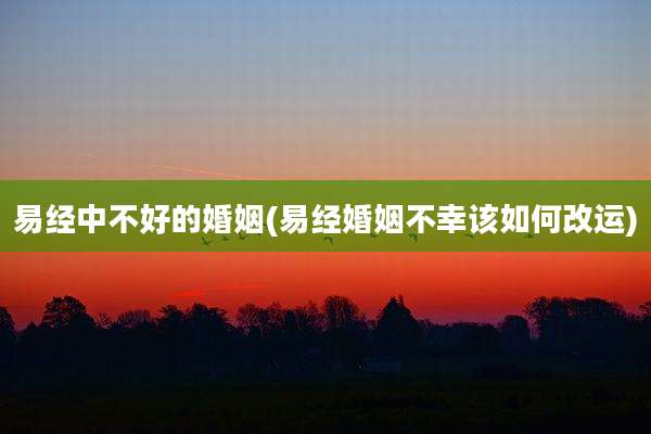 易经中不好的婚姻(易经婚姻不幸该如何改运)