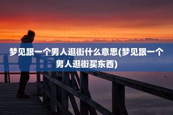 梦见跟一个男人逛街什么意思(梦见跟一个男人逛街买东西)