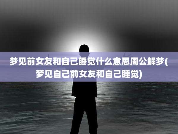 梦见前女友和自己睡觉什么意思周公解梦(梦见自己前女友和自己睡觉)