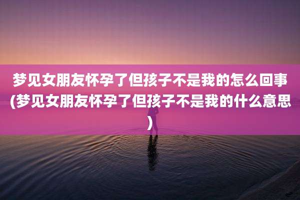 梦见女朋友怀孕了但孩子不是我的怎么回事(梦见女朋友怀孕了但孩子不是我的什么意思)