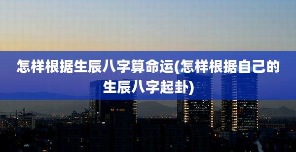 怎样根据生辰八字算命运(怎样根据自己的生辰八字起卦)
