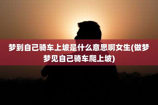 梦到自己骑车上坡是什么意思啊女生(做梦梦见自己骑车爬上坡)
