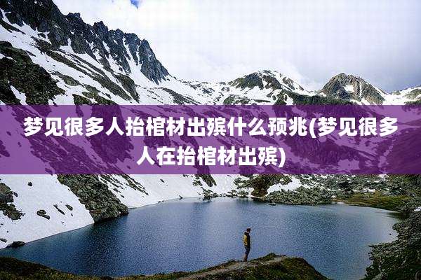 梦见很多人抬棺材出殡什么预兆(梦见很多人在抬棺材出殡)