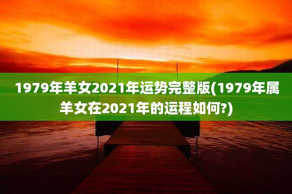 1979年羊女2021年运势完整版(1979年属羊女在2021年的运程如何?)