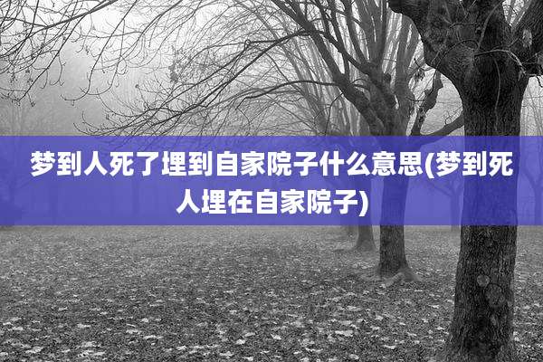 梦到人死了埋到自家院子什么意思(梦到死人埋在自家院子)