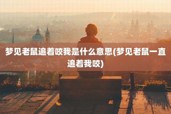 梦见老鼠追着咬我是什么意思(梦见老鼠一直追着我咬)