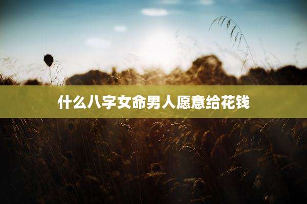 什么八字女命男人愿意给花钱