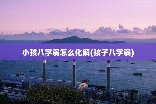 小孩八字弱怎么化解(孩子八字弱)