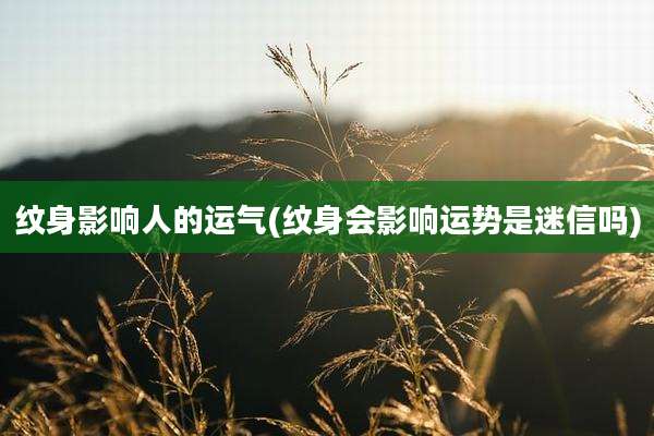 纹身影响人的运气(纹身会影响运势是迷信吗)