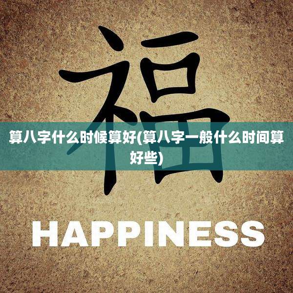 算八字什么时候算好(算八字一般什么时间算好些)