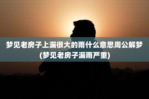 梦见老房子上漏很大的雨什么意思周公解梦(梦见老房子漏雨严重)