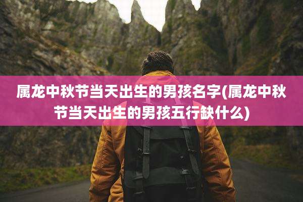 属龙中秋节当天出生的男孩名字(属龙中秋节当天出生的男孩五行缺什么)