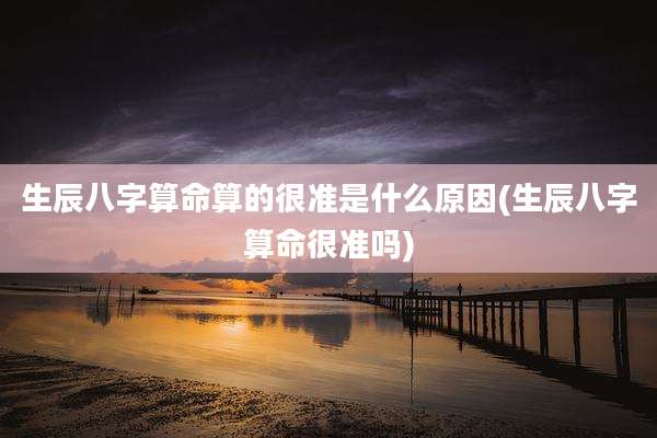 生辰八字算命算的很准是什么原因(生辰八字算命很准吗)