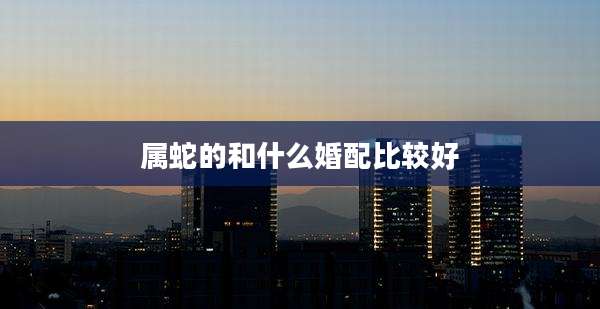 属蛇的和什么婚配比较好