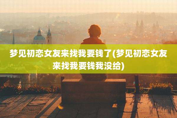 梦见初恋女友来找我要钱了(梦见初恋女友来找我要钱我没给)