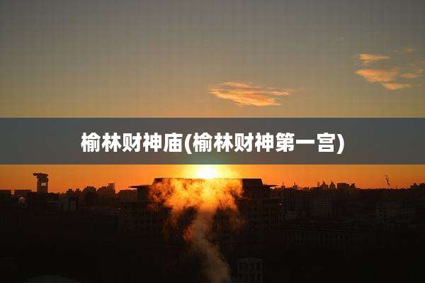 榆林财神庙(榆林财神第一宫)