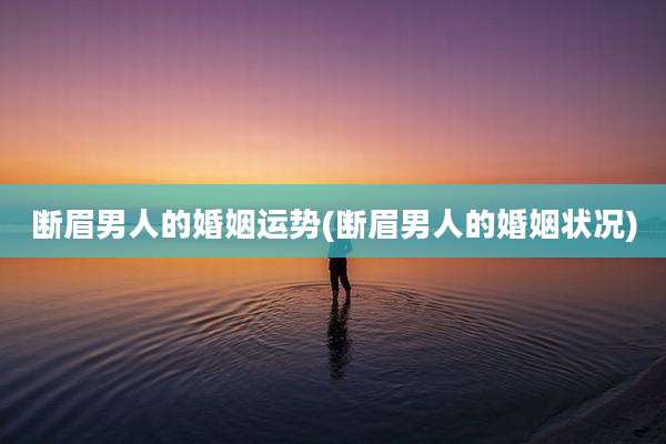 断眉男人的婚姻运势(断眉男人的婚姻状况)