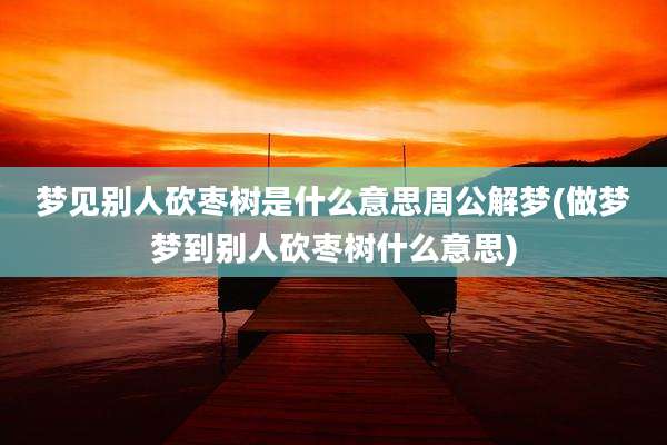 梦见别人砍枣树是什么意思周公解梦(做梦梦到别人砍枣树什么意思)
