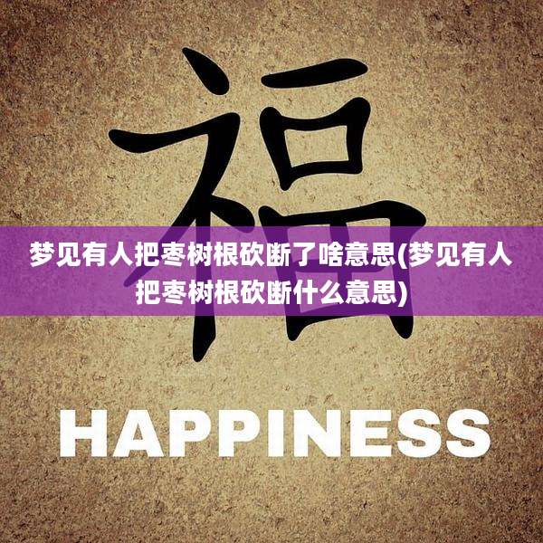 梦见有人把枣树根砍断了啥意思(梦见有人把枣树根砍断什么意思)