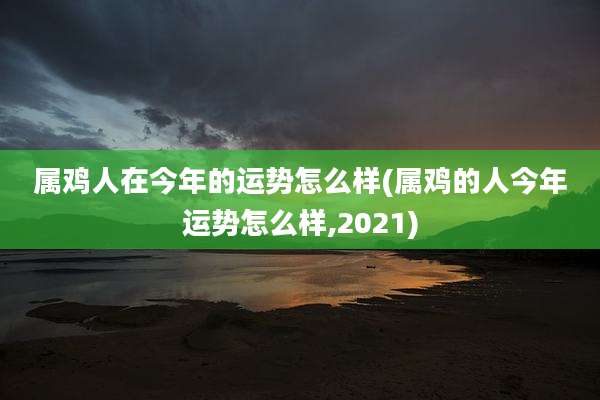 属鸡人在今年的运势怎么样(属鸡的人今年运势怎么样,2021)