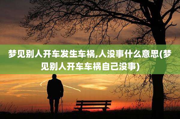 梦见别人开车发生车祸,人没事什么意思(梦见别人开车车祸自己没事)