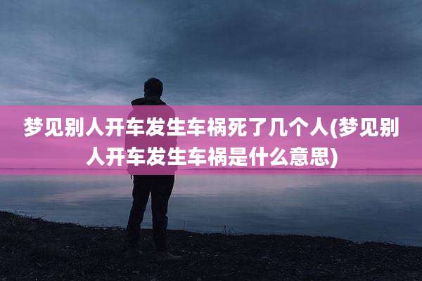 梦见别人开车发生车祸死了几个人(梦见别人开车发生车祸是什么意思)