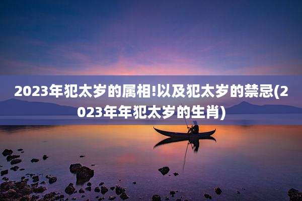 2023年犯太岁的属相!以及犯太岁的禁忌(2023年年犯太岁的生肖)
