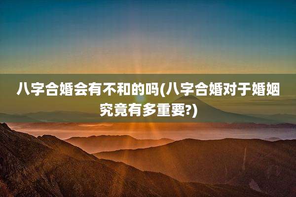 八字合婚会有不和的吗(八字合婚对于婚姻究竟有多重要?)