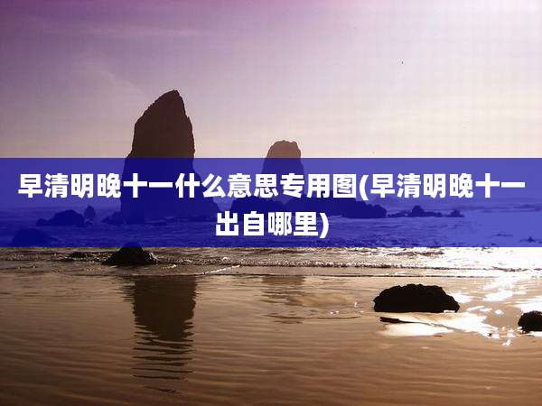 早清明晚十一什么意思专用图(早清明晚十一出自哪里)