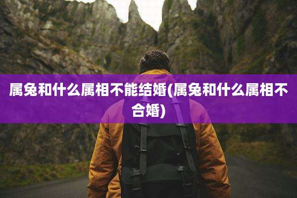 属兔和什么属相不能结婚(属兔和什么属相不合婚)
