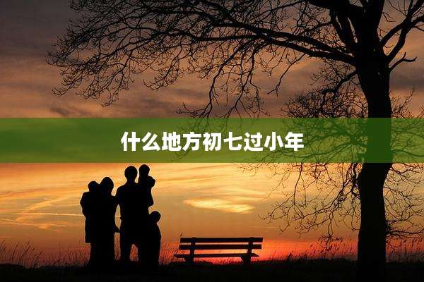 什么地方初七过小年