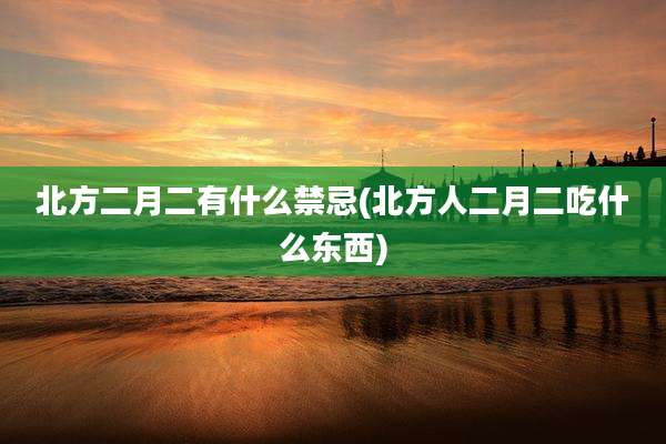 北方二月二有什么禁忌(北方人二月二吃什么东西)