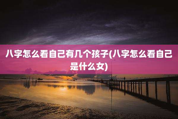 八字怎么看自己有几个孩子(八字怎么看自己是什么女)