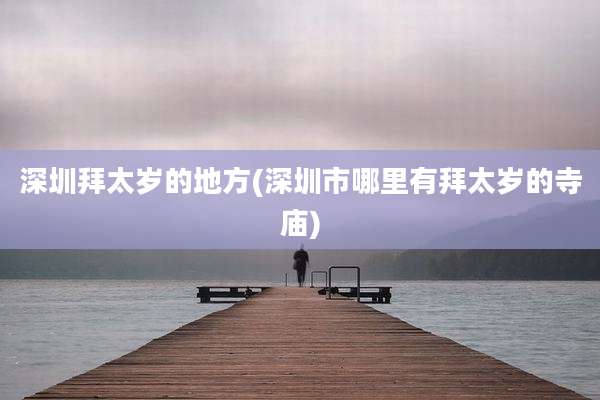 深圳拜太岁的地方(深圳市哪里有拜太岁的寺庙)
