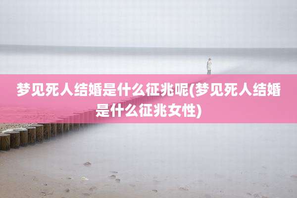 梦见死人结婚是什么征兆呢(梦见死人结婚是什么征兆女性)