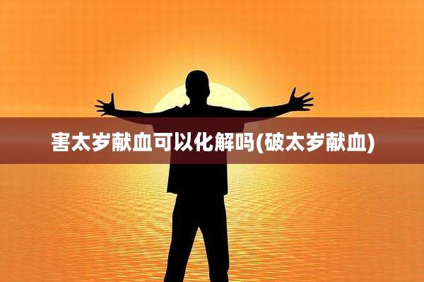 害太岁献血可以化解吗(破太岁献血)