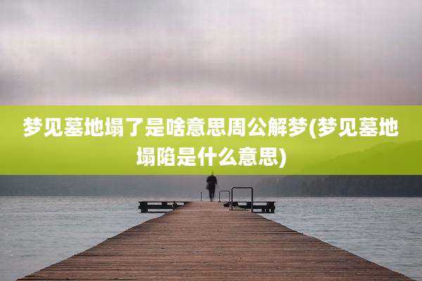 梦见墓地塌了是啥意思周公解梦(梦见墓地塌陷是什么意思)